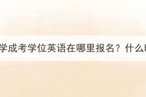 湖北师范大学成考学位英语在哪里报名？什么时候考试？