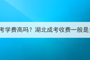 湖北成考学费高吗？湖北成考收费一般是多少？