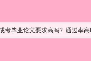 湖北成考毕业论文要求高吗？通过率高吗？