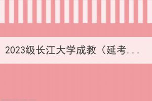 2023级长江大学成教（延考）新生入学资格复查不合格拟作取消入学资格处理名单公示