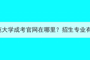 湖北师范大学成考官网在哪里？招生专业有哪些？