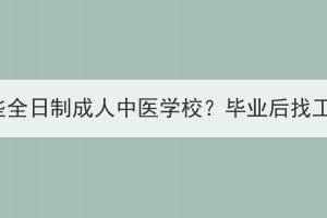 湖北成考有哪些全日制成人中医学校？毕业后找工作有帮助吗？