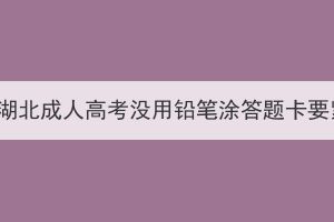 2023年湖北成人高考没用铅笔涂答题卡要紧吗？